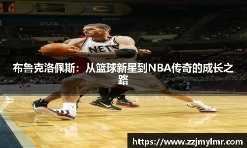 布鲁克洛佩斯：从篮球新星到NBA传奇的成长之路