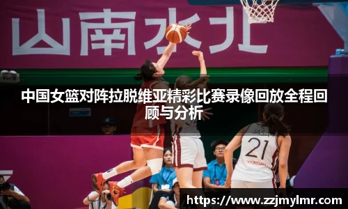 中国女篮对阵拉脱维亚精彩比赛录像回放全程回顾与分析
