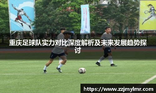重庆足球队实力对比深度解析及未来发展趋势探讨